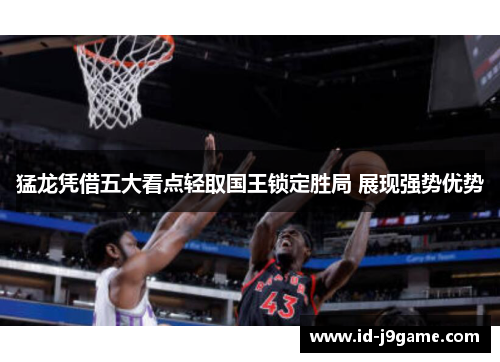 猛龙凭借五大看点轻取国王锁定胜局 展现强势优势