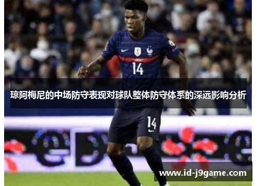 琼阿梅尼的中场防守表现对球队整体防守体系的深远影响分析