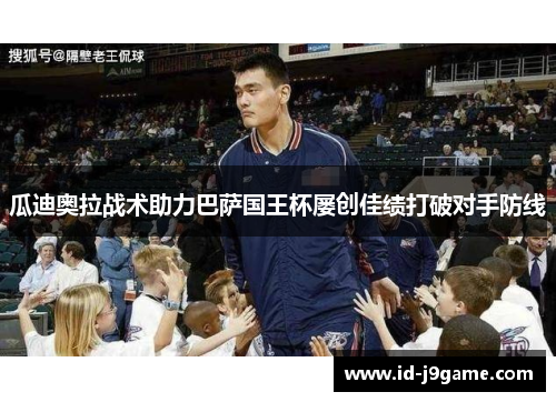 瓜迪奥拉战术助力巴萨国王杯屡创佳绩打破对手防线