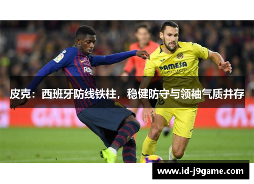 皮克：西班牙防线铁柱，稳健防守与领袖气质并存