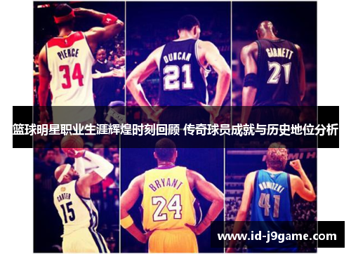 篮球明星职业生涯辉煌时刻回顾 传奇球员成就与历史地位分析