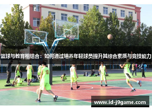 篮球与教育相结合：如何通过培养年轻球员提升其综合素质与竞技能力