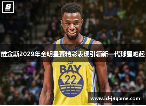 维金斯2029年全明星赛精彩表现引领新一代球星崛起 维金斯2029年全明星赛精彩表现引领新一代球星崛起
