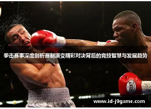 拳击赛事深度剖析赛制演变精彩对决背后的竞技智慧与发展趋势